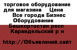 торговое оборудование для магазина  › Цена ­ 100 - Все города Бизнес » Оборудование   . Башкортостан респ.,Караидельский р-н